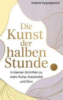 Die Kunst der halben Stunde - In kleinen Schritten zu mehr Ruhe, Kreativität und Sinn