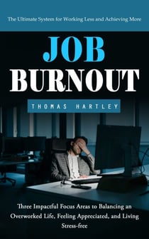 Job Burnout: The Ultimate System for Working Less and Achieving More (Three Impactful Focus Areas to Balancing an Overworked Life, Feeling Appreciated, and Living Stress-free)