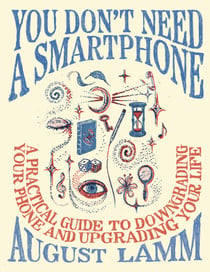 You Don't Need a Smartphone - A Practical Guide to Downgrading Your Phone and Upgrading Your Life