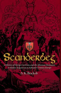 Scanderbeg - A History of George Castriota and the Albanian Resistance to Islamic Expansion in Fifteenth Century Europe