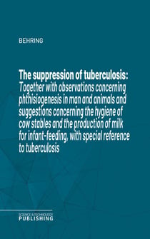 The suppression of tuberculosis - Together with observations concerning phthisiogenesis in man and animals and suggestions concerning the hygiene of cow stables and the production of milk for infant-feeding, with special reference to tuberculosis