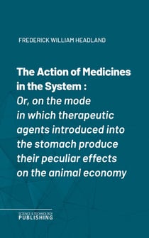 The Action of Medicines in the System - Or, on the mode in which therapeutic agents introduced into the stomach produce their peculiar effects on the animal economy