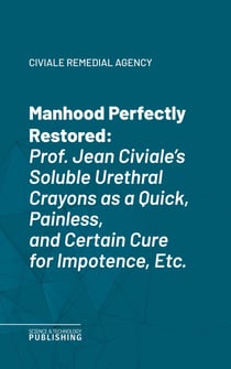 Manhood Perfectly Restored - Prof. Jean Civiale's Soluble Urethral Crayons as a Quick, Painless, and Certain Cure for Impotence, Etc.