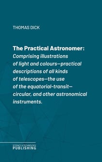 The Practical Astronomerof Rosse's large telescopes, and other topics connected with astronomy - Comprising illustrations of light and colours--practical descriptions of all kinds of telescopes--the use of the equatorial-transit--circular, and other as...