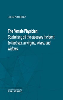 The Female Physician - Containing all the diseases incident to that sex, in virgins, wives, and widows.