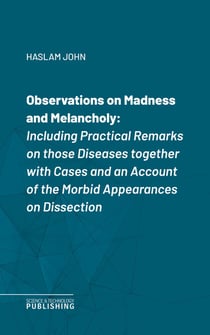 Observations on Madness and Melancholy - Including Practical Remarks on those Diseases together with Cases and an Account of the Morbid Appearances on Dissection