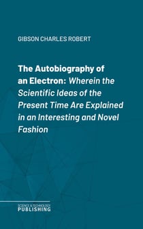 The Autobiography of an Electron - Wherein the Scientific Ideas of the Present Time Are Explained in an Interesting and Novel Fashion