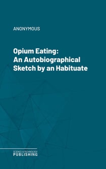 Opium Eating - An Autobiographical Sketch by an Habituate