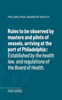 Rules to be observed by masters and pilots of vessels, arriving at the port of Philadelphia - Established by the health law, and regulations of the Board of Health.