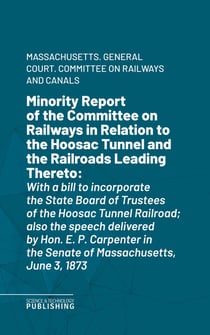 Minority Report of the Committee on Railways in Relation to the Hoosac Tunnel and the Railroads Leading Thereto - With a bill to incorporate the State Board of Trustees of the Hoosac Tunnel Railroad; also the speech delivered by Hon. E. P. Carpenter in...