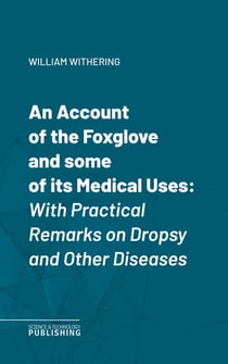 An Account of the Foxglove and some of its Medical Uses - With Practical Remarks on Dropsy and Other Diseases
