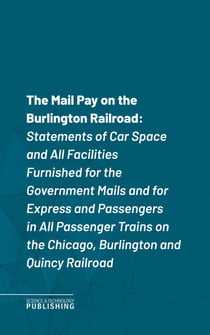 The Mail Pay on the Burlington Railroad - Statements of Car Space and All Facilities Furnished for the Government Mails and for Express and Passengers in All Passenger Trains on the Chicago, Burlington and Quincy Railroad
