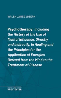 Psychotherapy - Including the History of the Use of Mental Influence, Directly and Indirectly, in Healing and the Principles for the Application of Energies Derived from the Mind to the Treatment of Disease