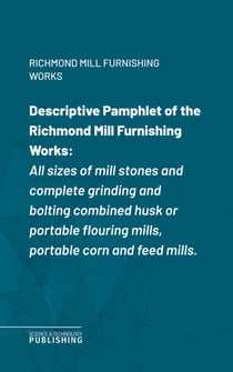 Descriptive Pamphlet of the Richmond Mill Furnishing Works - All sizes of mill stones and complete grinding and bolting combined husk or portable flouring mills, portable corn and feed mills.