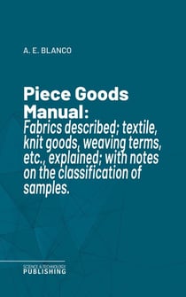 Piece Goods Manual - Fabrics described; textile, knit goods, weaving terms, etc., explained; with notes on the classification of samples.