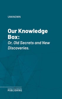 Our Knowledge Box - Or, Old Secrets and New Discoveries.