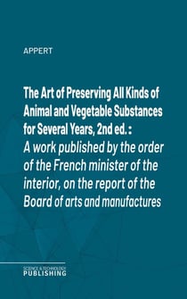 The Art of Preserving All Kinds of Animal and Vegetable Substances for Several Years, 2nd ed. - A work published by the order of the French minister of the interior, on the report of the Board of arts and manufactures