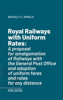 Royal Railways with Uniform Rates - A proposal for amalgamation of Railways with the General Post Office and adoption of uniform fares and rates for any distance