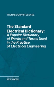 The Standard Electrical Dictionary - A Popular Dictionary of Words and Terms Used in the Practice of Electrical Engineering