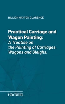 Practical Carriage and Wagon Painting - A Treatise on the Painting of Carriages, Wagons and Sleighs.