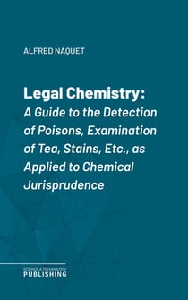 Legal Chemistry - A Guide to the Detection of Poisons, Examination of Tea, Stains, Etc., as Applied to Chemical Jurisprudence