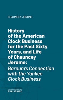 History of the American Clock Business for the Past Sixty Years, and Life of Chauncey Jerome - Barnum's Connection with the Yankee Clock Business