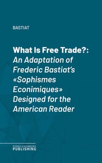 What Is Free Trade? - An Adaptation of Frederic Bastiat's "Sophismes Econimiques" Designed for the American Reader