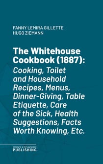 The Whitehouse Cookbook (1887) - Cooking, Toilet and Household Recipes, Menus, Dinner-Giving, Table Etiquette, Care of the Sick, Health Suggestions, Facts Worth Knowing, Etc.