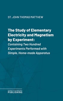 The Study of Elementary Electricity and Magnetism by Experiment - Containing Two Hundred Experiments Performed with Simple, Home-made Apparatus