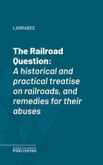The Railroad Question - A historical and practical treatise on railroads, and remedies for their abuses