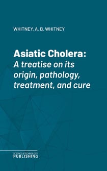 Asiatic Cholera - A treatise on its origin, pathology, treatment, and cure