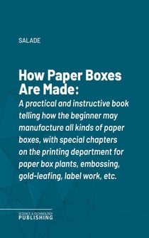 How Paper Boxes Are Made - A practical and instructive book telling how the beginner may manufacture all kinds of paper boxes, with special chapters on the printing department for paper box plants, embossing, gold-leafing, label work, etc.