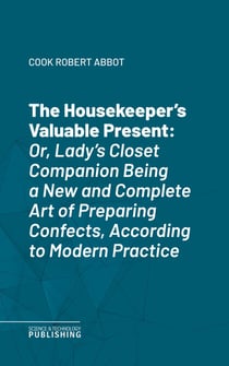 The Housekeeper's Valuable Present - Or, Lady's Closet CompanionBeing a New and Complete Art of Preparing Confects, According to Modern Practice