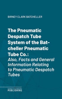 The Pneumatic Despatch Tube System of the Batcheller Pneumatic Tube Co. - Also, Facts and General Information Relating to Pneumatic Despatch Tubes