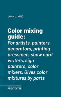 Color mixing guide - For artists, painters, decorators, printing pressmen, show card writers, sign painters, color mixers. Gives color mixtures by parts