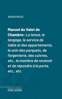 Manuel du Valet de Chambre - La tenue, le langage, le service de table et des appartements, le soin des parquets, de l'argenterie, des cuivres, etc., la manière de recevoir et de répondre à la porte, etc., etc.
