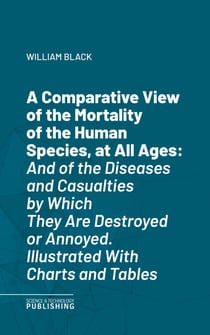 A Comparative View of the Mortality of the Human Species, at All Ages - And of the Diseases and Casualties by Which They Are Destroyed or Annoyed. Illustrated With Charts and Tables