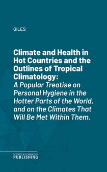 Climate and Health in Hot Countries and the Outlines of Tropical Climatology - A Popular Treatise on Personal Hygiene in the Hotter Parts of the World, and on the Climates That Will Be Met Within Them.
