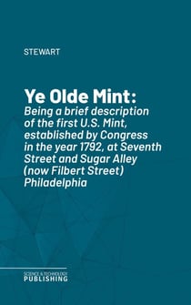 Ye Olde Mint - Being a brief description of the first U.S. Mint, established by Congress in the year 1792, at Seventh Street and Sugar Alley (now Filbert Street) Philadelphia