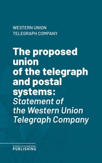 The proposed union of the telegraph and postal systems - Statement of the Western Union Telegraph Company