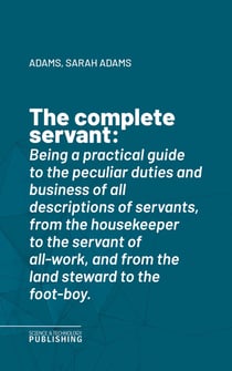 The complete servant - Being a practical guide to the peculiar duties and business of all descriptions of servants, from the housekeeper to the servant of all-work, and from the land steward to the foot-boy.