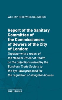 Report of the Sanitary Committee of the Commissioners of Sewers of the City of London - Together with a report of the Medical Officer of Health on the objections raised by the Butchers' Trade Society to the bye-laws proposed for the regulation of slaug...