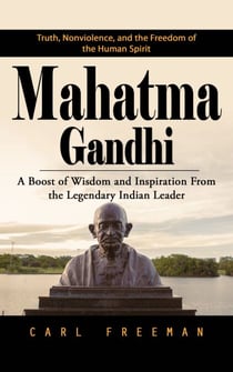 Mahatma Gandhi: Truth, Nonviolence, and the Freedom of the Human Spirit (A Boost of Wisdom and Inspiration From the Legendary Indian Leader)