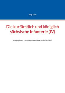 Die kurfürstlich und königlich sächsische Infanterie (IV) - Das Regiment Leib-Grenadier-Garde (II) 1806 - 1815