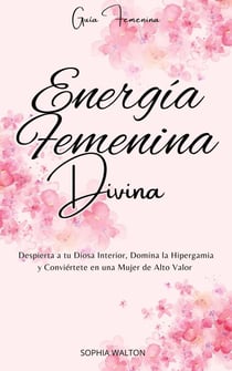 Energía Femenina Divina: Despierta a tu Diosa Interior, Domina la Hipergamia y Conviértete en una Mujer de Alto Valor