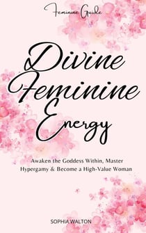 Divine Feminine Energy: Awaken the Goddess Within, Master Hypergamy & Become a High-Value Woman