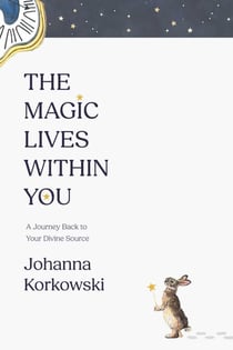 The Magic Lives Within You - A Journey Back to Your Divine Source