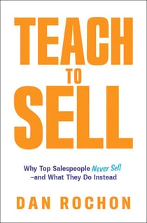 Teach to Sell - Why Top Salespeople Never Sell—and What They Do Instead