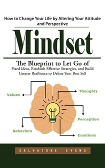 Mindset: How to Change Your Life by Altering Your Attitude and Perspective (The Blueprint to Let Go of Fixed Ideas, Establish Effective Strategies, and Build Greater Resilience to Define Your Best Self)