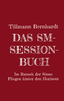 Das SM-Session-Buch - Warum BDSM? Warum Hiebe auf die Haut?                                                Was macht das mit dir? Warum kann das süchtig machen? Was ist Lustschmerz? Erlebe den Rausch aller Sinne! Das Fliegen hinter den Horizont!